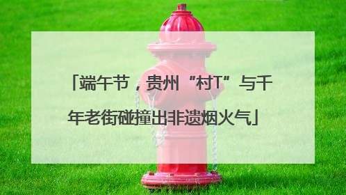 端午节，贵州“村T”与千年老街碰撞出非遗烟火气
