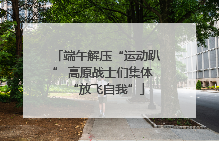 端午解压“运动趴” 高原战士们集体“放飞自我”