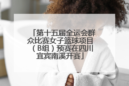 第十五届全运会群众比赛女子篮球项目（B组）预赛在四川宜宾南溪开赛