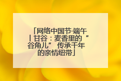 网络中国节·端午丨甘谷：麦香里的“谷角儿” 传承千年的亲情纽带