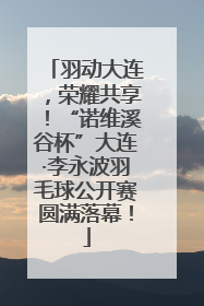 羽动大连，荣耀共享！“诺维溪谷杯”大连·李永波羽毛球公开赛圆满落幕！