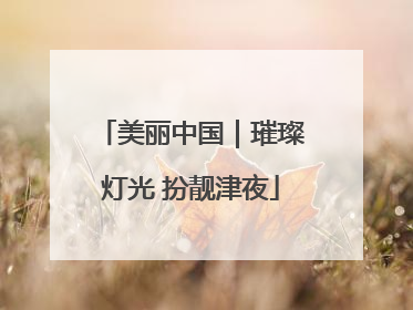 美丽中国｜璀璨灯光 扮靓津夜