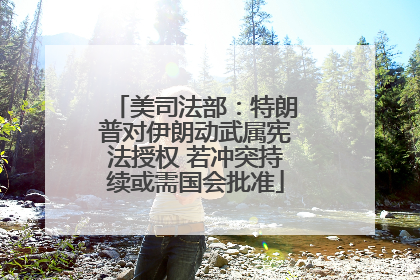 美司法部：特朗普对伊朗动武属宪法授权 若冲突持续或需国会批准
