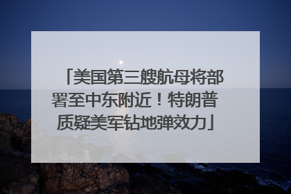 美国第三艘航母将部署至中东附近！特朗普质疑美军钻地弹效力