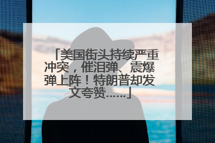 美国街头持续严重冲突，催泪弹、震爆弹上阵！特朗普却发文夸赞……
