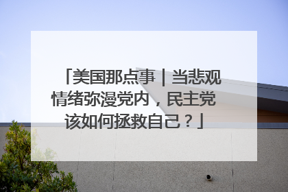 美国那点事｜当悲观情绪弥漫党内，民主党该如何拯救自己？