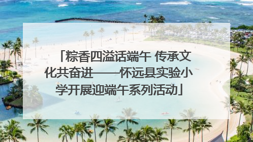 粽香四溢话端午 传承文化共奋进——怀远县实验小学开展迎端午系列活动