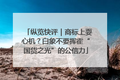 纵览快评｜商标上耍心机？白象不要挥霍“国货之光”的公信力