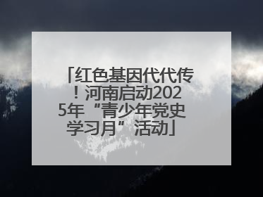 红色基因代代传！河南启动2025年“青少年党史学习月”活动