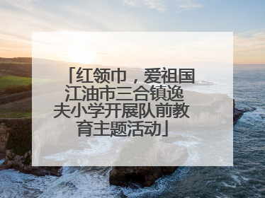 红领巾，爱祖国 江油市三合镇逸夫小学开展队前教育主题活动