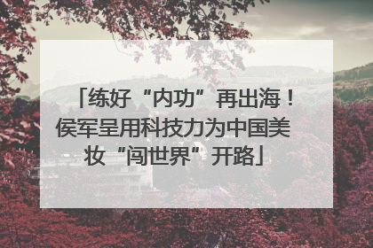 练好“内功”再出海！侯军呈用科技力为中国美妆“闯世界”开路