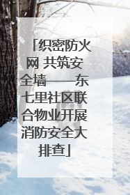 织密防火网 共筑安全墙——东七里社区联合物业开展消防安全大排查