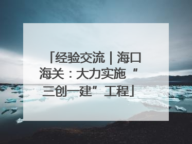 经验交流｜海口海关：大力实施“三创一建”工程