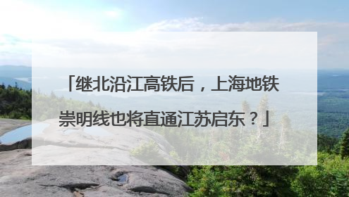 继北沿江高铁后，上海地铁崇明线也将直通江苏启东？