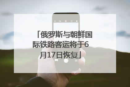 俄罗斯与朝鲜国际铁路客运将于6月17日恢复