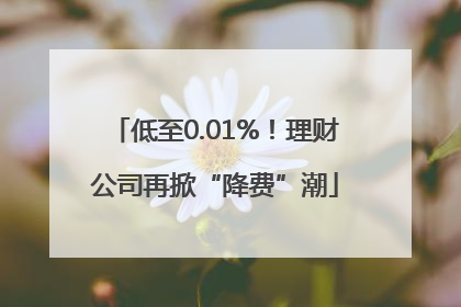 低至0.01%！理财公司再掀“降费”潮