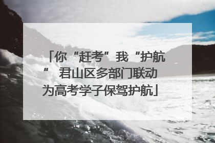 你“赶考”我“护航” 君山区多部门联动为高考学子保驾护航