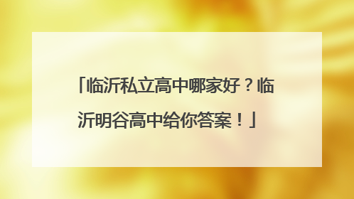 临沂私立高中哪家好？临沂明谷高中给你答案！