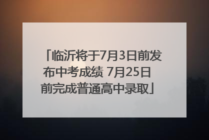 临沂将于7月3日前发布中考成绩 7月25日前完成普通高中录取