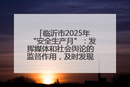 临沂市2025年“安全生产月”：发挥媒体和社会舆论的监督作用，及时发现并消除安全隐患