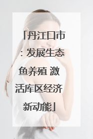 丹江口市：发展生态鱼养殖 激活库区经济新动能