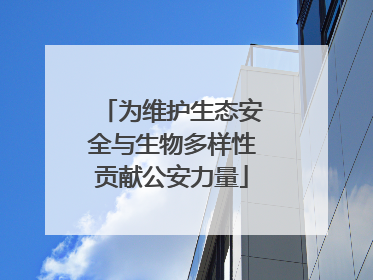 为维护生态安全与生物多样性贡献公安力量