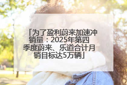 为了盈利蔚来加速冲销量：2025年第四季度蔚来、乐道合计月销目标达5万辆