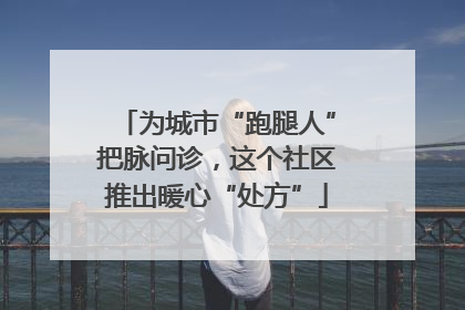 为城市“跑腿人”把脉问诊，这个社区推出暖心“处方”