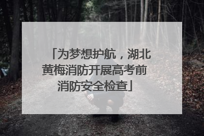 为梦想护航，湖北黄梅消防开展高考前消防安全检查