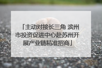 主动对接长三角 滨州市投资促进中心赴苏州开展产业链精准招商
