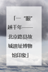 一“眼”越千年——北京路县故城遗址博物馆印象