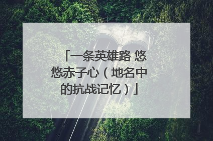 一条英雄路 悠悠赤子心（地名中的抗战记忆）