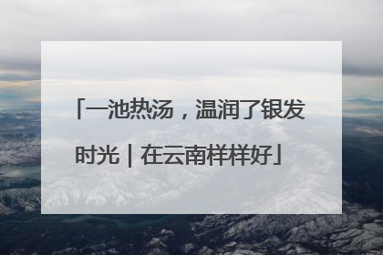 一池热汤，温润了银发时光｜在云南样样好