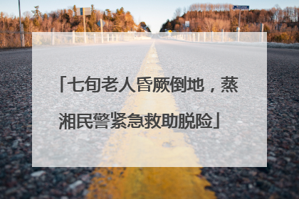 七旬老人昏厥倒地，蒸湘民警紧急救助脱险