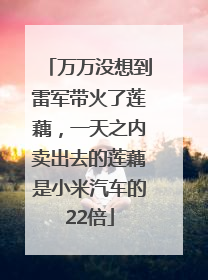 万万没想到雷军带火了莲藕，一天之内卖出去的莲藕是小米汽车的22倍