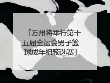 万州将举行第十五届全运会男子篮球成年组预选赛