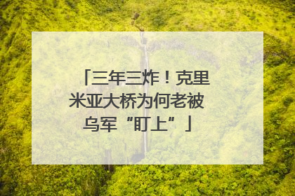 三年三炸！克里米亚大桥为何老被乌军“盯上”