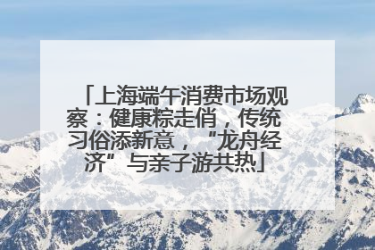 上海端午消费市场观察：健康粽走俏，传统习俗添新意，“龙舟经济”与亲子游共热