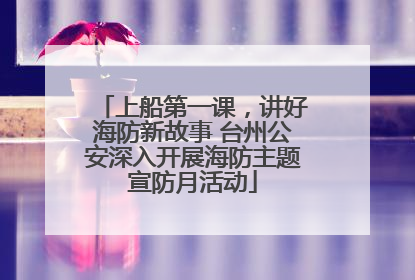 上船第一课，讲好海防新故事 台州公安深入开展海防主题宣防月活动