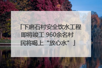 下磨石村安全饮水工程即将竣工 960余名村民将喝上“放心水”