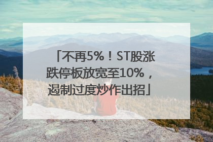 不再5%！ST股涨跌停板放宽至10%，遏制过度炒作出招