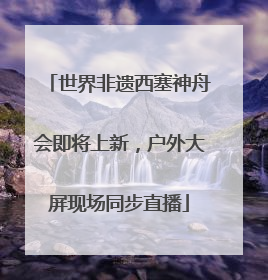 世界非遗西塞神舟会即将上新，户外大屏现场同步直播