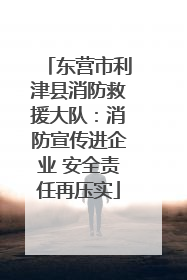 东营市利津县消防救援大队：消防宣传进企业 安全责任再压实