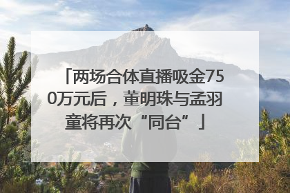 两场合体直播吸金750万元后，董明珠与孟羽童将再次“同台”