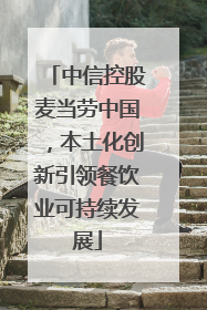 中信控股麦当劳中国，本土化创新引领餐饮业可持续发展