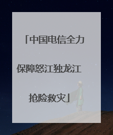 中国电信全力保障怒江独龙江抢险救灾