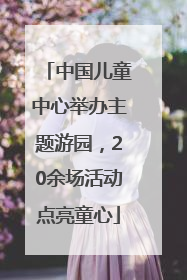 中国儿童中心举办主题游园，20余场活动点亮童心