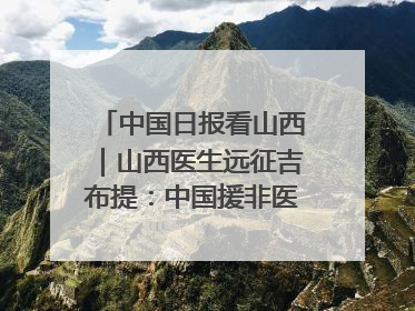 中国日报看山西｜山西医生远征吉布提：中国援非医疗队克服挑战救助非洲患者