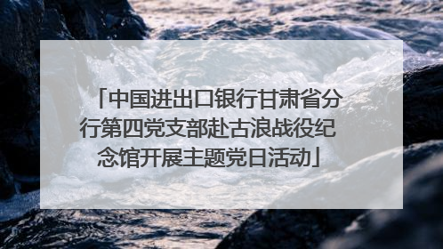 中国进出口银行甘肃省分行第四党支部赴古浪战役纪念馆开展主题党日活动