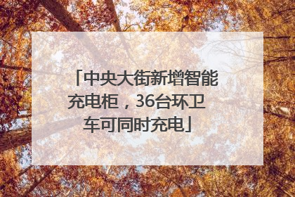 中央大街新增智能充电柜，36台环卫车可同时充电